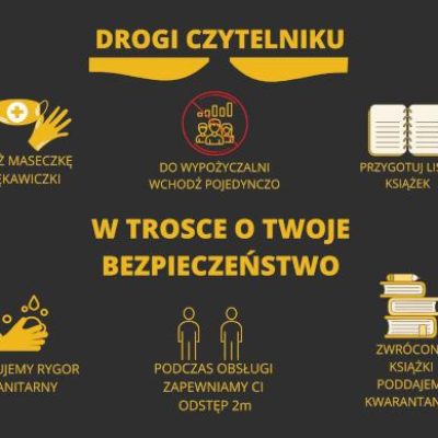 Drogi czytelniku: załóż maseczkę i rękawiczki, do wypożyczalni wchodź pojedynczo, przygotuj listę książek. W trosce o twoje bezpieczeństwo: stosujemy rygor sanitarny, podczas obsługi zapewniamy Ci odstęp 2 m, zwrócone książki poddajemy kwarantannie.